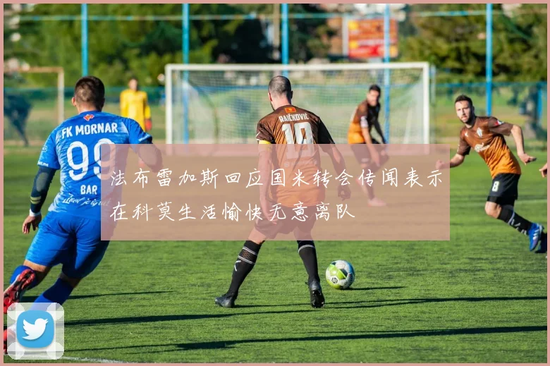法布雷加斯回应国米转会传闻表示在科莫生活愉快无意离队