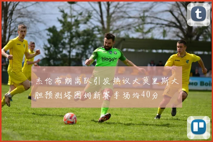 杰伦布朗离队引发热议大莫里斯大胆预测塔图姆新赛季场均40分