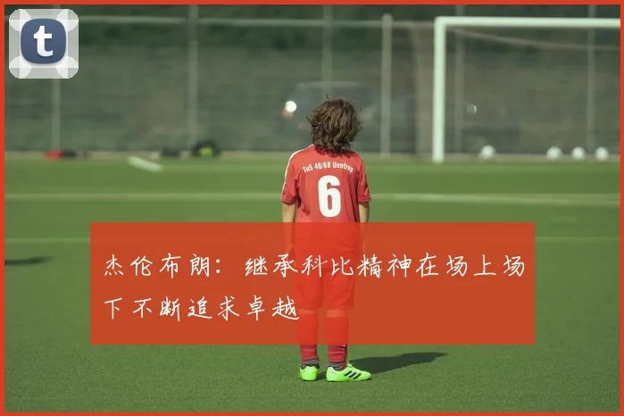 杰伦布朗：继承科比精神在场上场下不断追求卓越