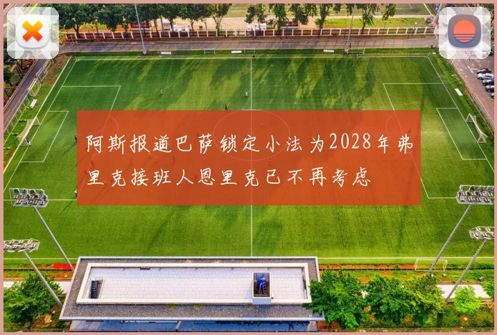 阿斯报道巴萨锁定小法为2028年弗里克接班人恩里克已不再考虑