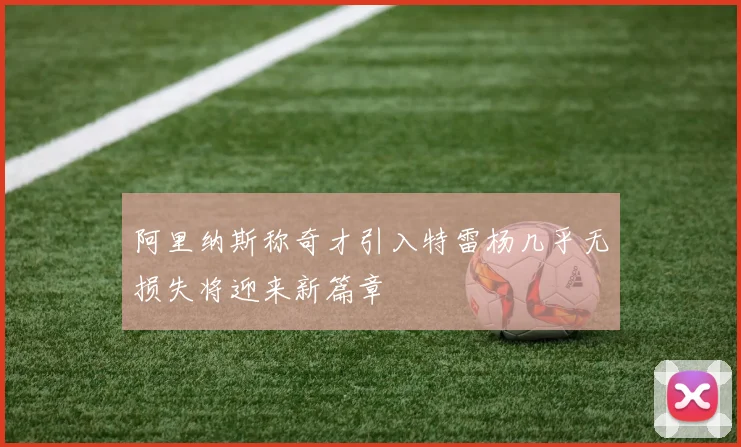 阿里纳斯称奇才引入特雷杨几乎无损失将迎来新篇章