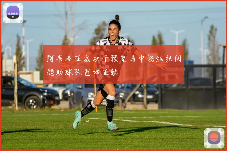 阿韦洛亚成功干预皇马中场组织问题助球队重回正轨