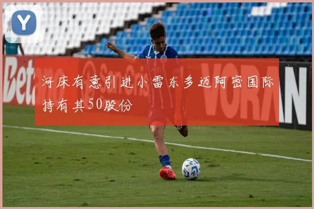 河床有意引进小雷东多迈阿密国际持有其50股份
