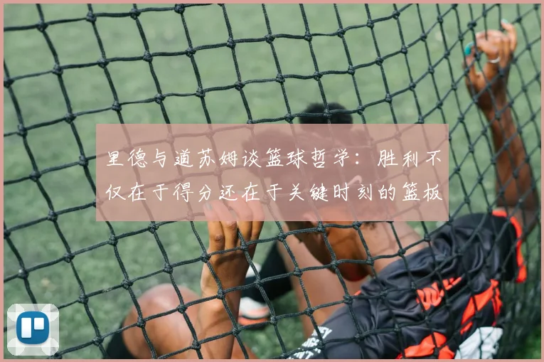 里德与道苏姆谈篮球哲学：胜利不仅在于得分还在于关键时刻的篮板球