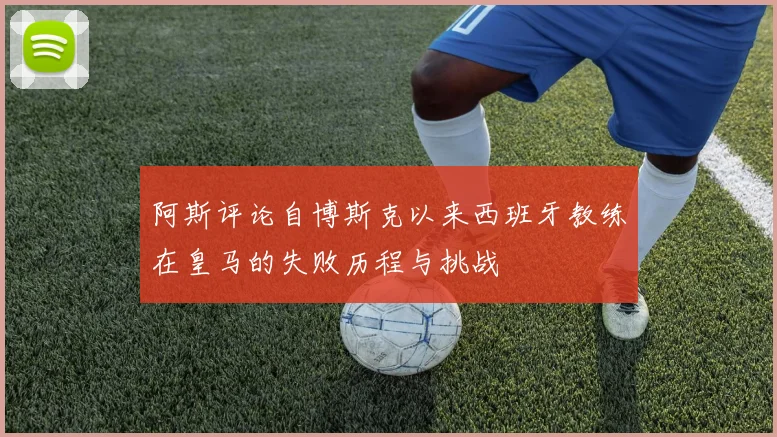 阿斯评论自博斯克以来西班牙教练在皇马的失败历程与挑战