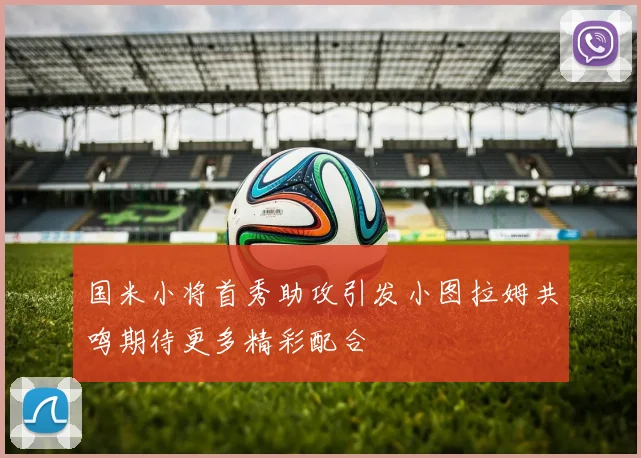 国米小将首秀助攻引发小图拉姆共鸣期待更多精彩配合