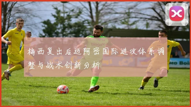 梅西复出后迈阿密国际进攻体系调整与战术创新分析