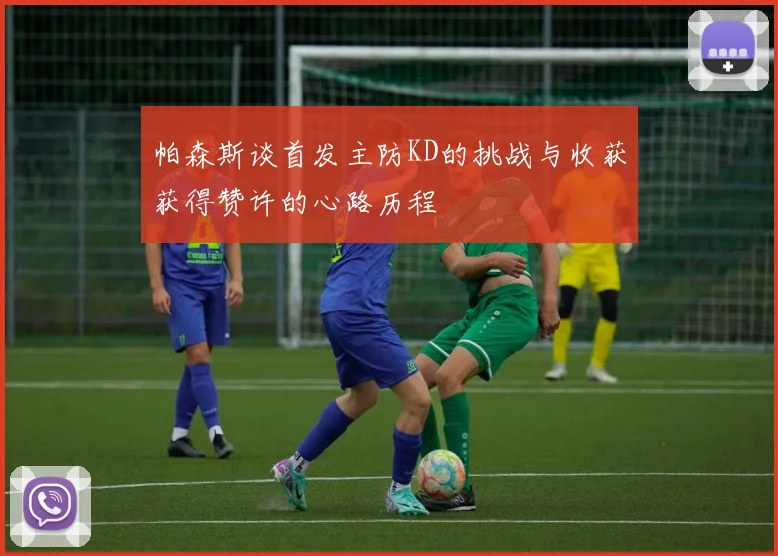 帕森斯谈首发主防KD的挑战与收获获得赞许的心路历程