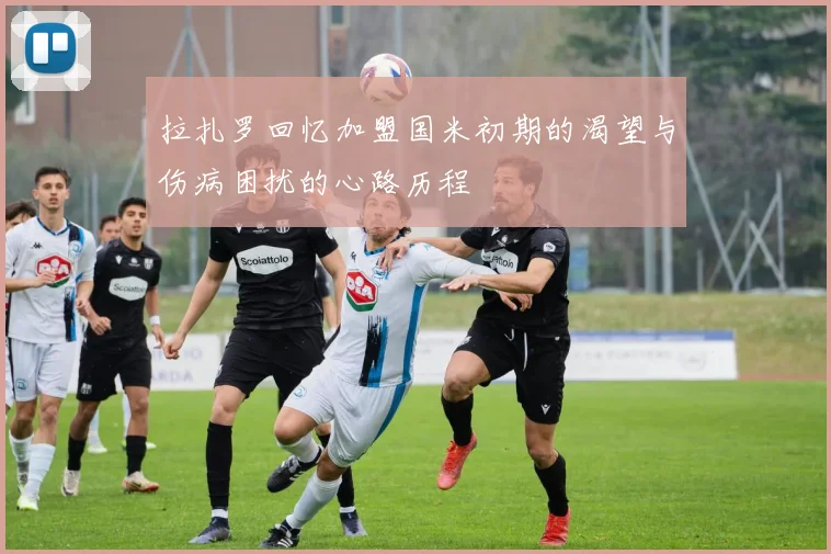 拉扎罗回忆加盟国米初期的渴望与伤病困扰的心路历程