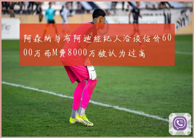 阿森纳与布阿迪经纪人洽谈估价6000万而M费8000万被认为过高