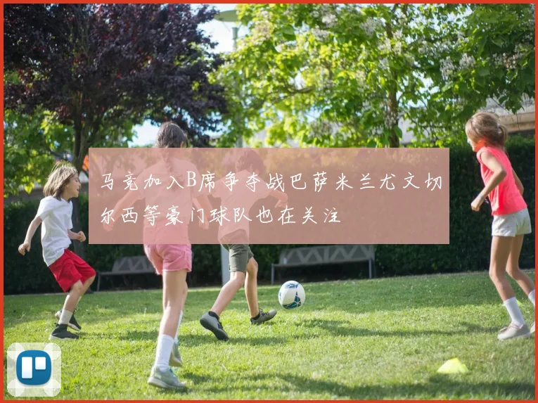 马竞加入B席争夺战巴萨米兰尤文切尔西等豪门球队也在关注