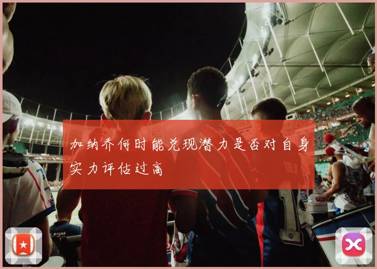 加纳乔何时能兑现潜力是否对自身实力评估过高