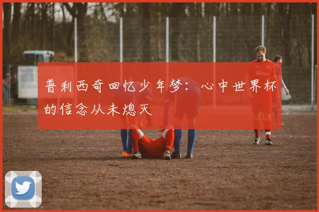 普利西奇回忆少年梦：心中世界杯的信念从未熄灭