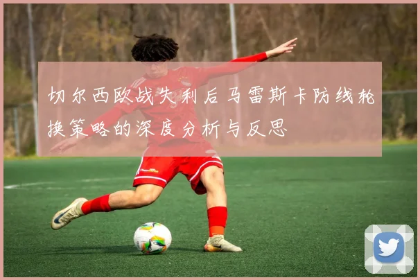 切尔西欧战失利后马雷斯卡防线轮换策略的深度分析与反思