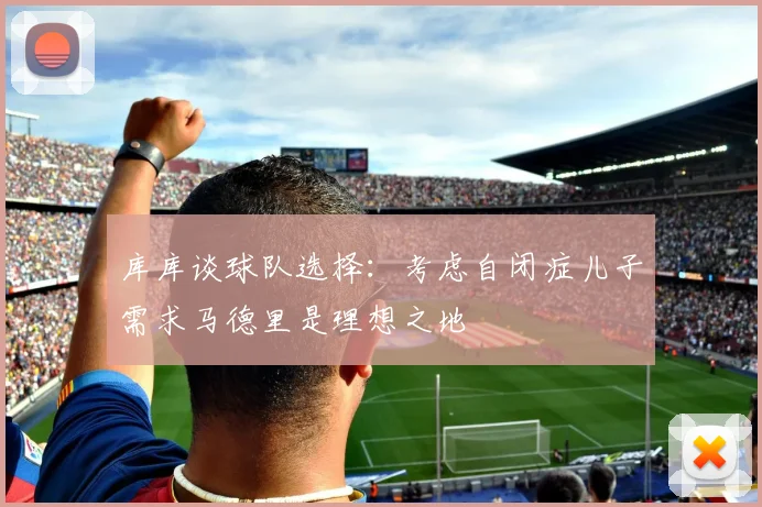 库库谈球队选择：考虑自闭症儿子需求马德里是理想之地