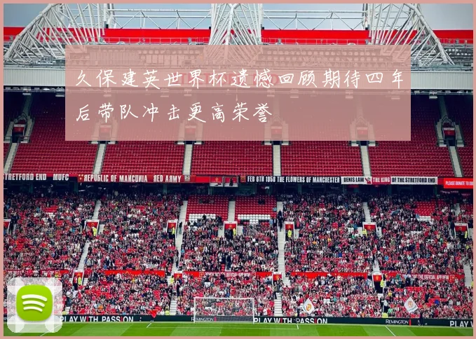 久保建英世界杯遗憾回顾期待四年后带队冲击更高荣誉