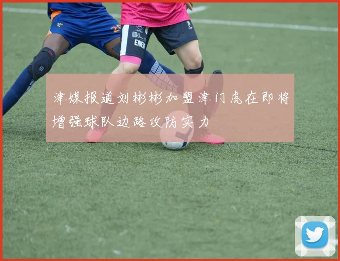 津媒报道刘彬彬加盟津门虎在即将增强球队边路攻防实力