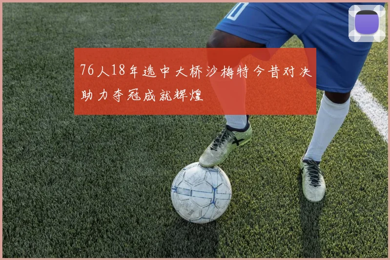 76人18年选中大桥沙梅特今昔对决助力夺冠成就辉煌