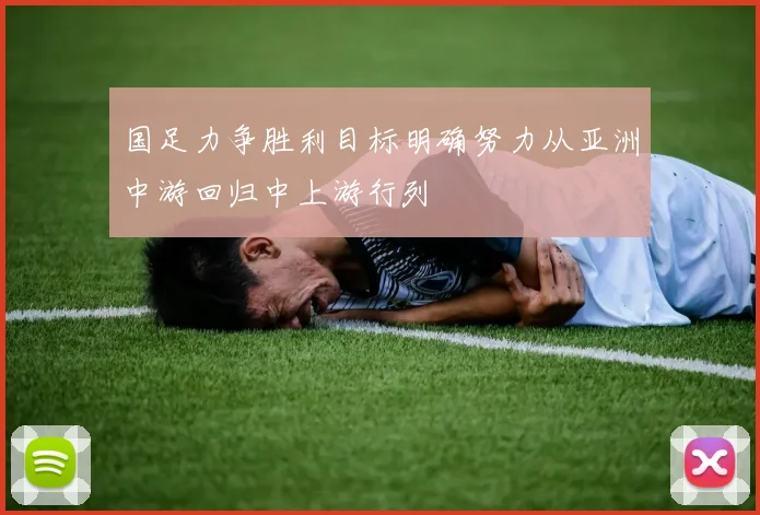 国足力争胜利目标明确努力从亚洲中游回归中上游行列