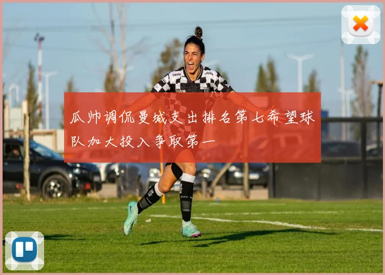 瓜帅调侃曼城支出排名第七希望球队加大投入争取第一