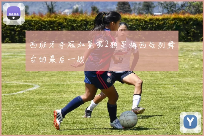 西班牙夺冠加冕第2颗星梅西告别舞台的最后一战