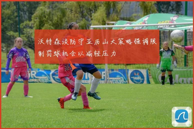 沃特森谈防守亚历山大策略强调限制罚球机会以减轻压力