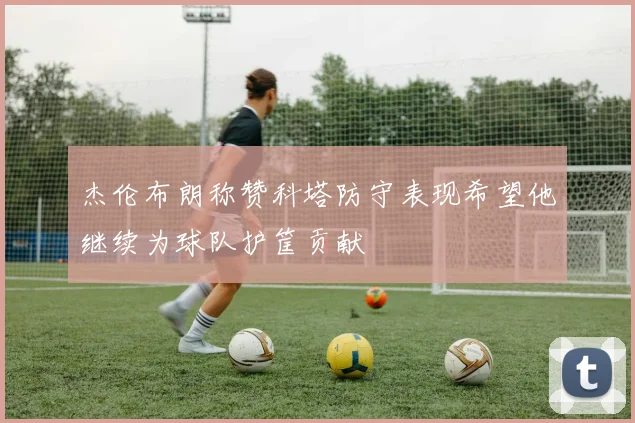 杰伦布朗称赞科塔防守表现希望他继续为球队护筐贡献