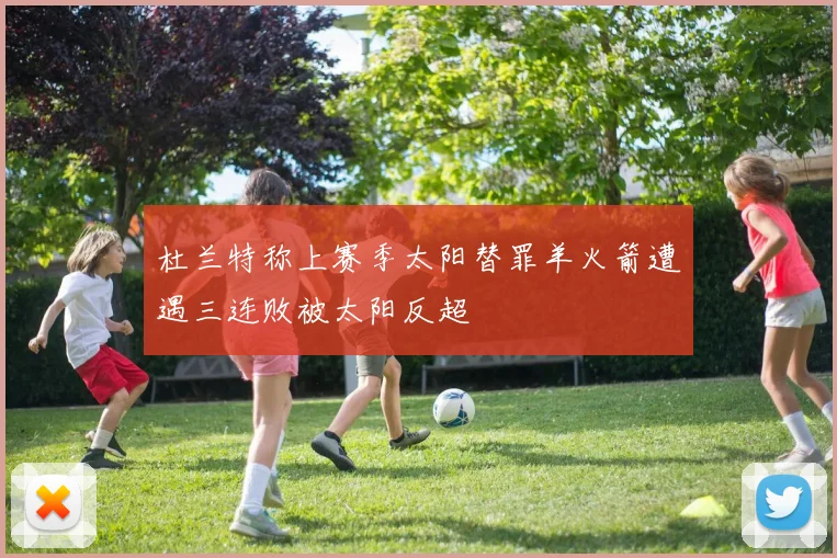杜兰特称上赛季太阳替罪羊火箭遭遇三连败被太阳反超