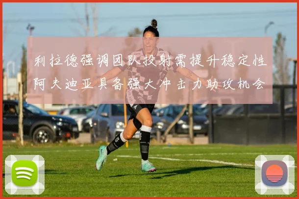 利拉德强调团队投射需提升稳定性阿夫迪亚具备强大冲击力助攻机会