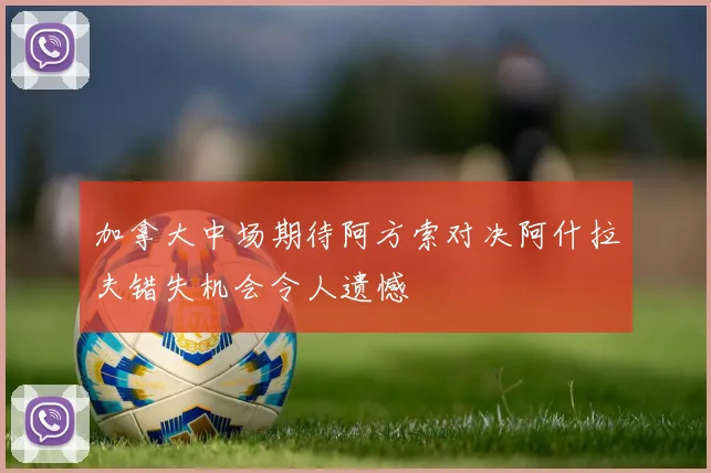 加拿大中场期待阿方索对决阿什拉夫错失机会令人遗憾